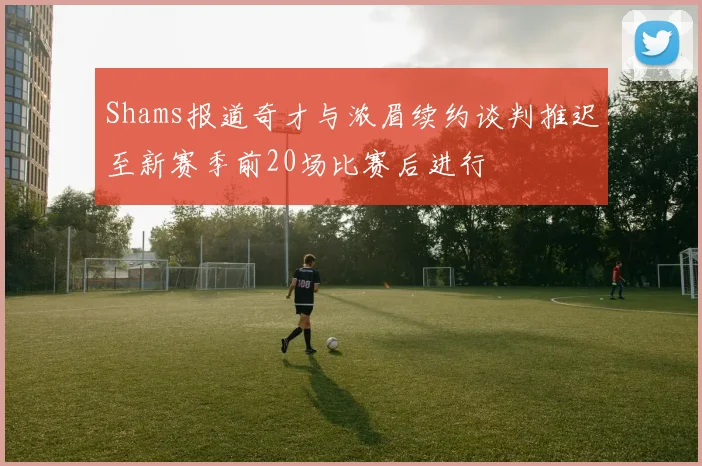 Shams报道奇才与浓眉续约谈判推迟至新赛季前20场比赛后进行