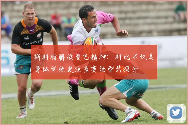 斯科特解读曼巴精神：科比不仅是身体训练更注重赛场智慧提升