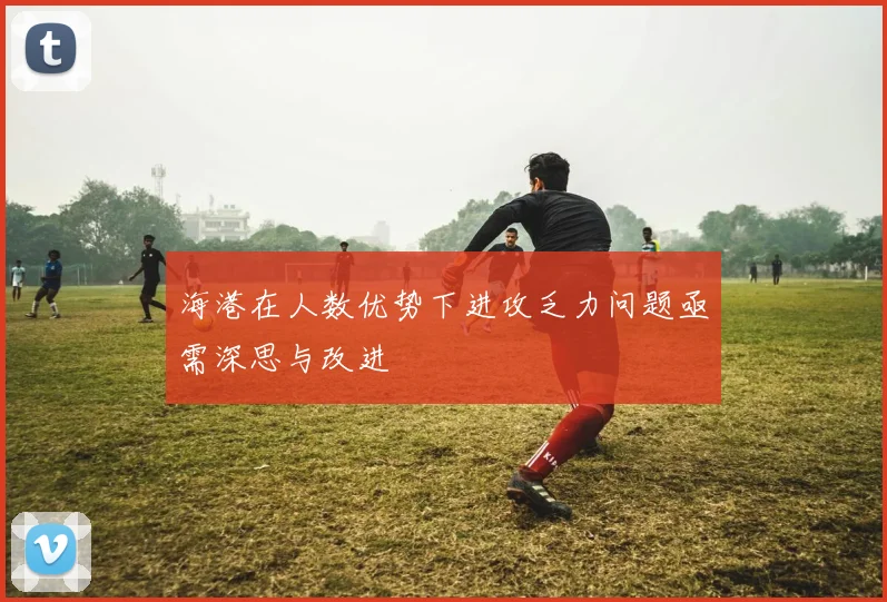 海港在人数优势下进攻乏力问题亟需深思与改进