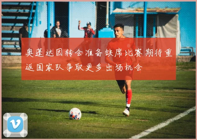 奥蓬达因转会准备缺席比赛期待重返国家队争取更多出场机会
