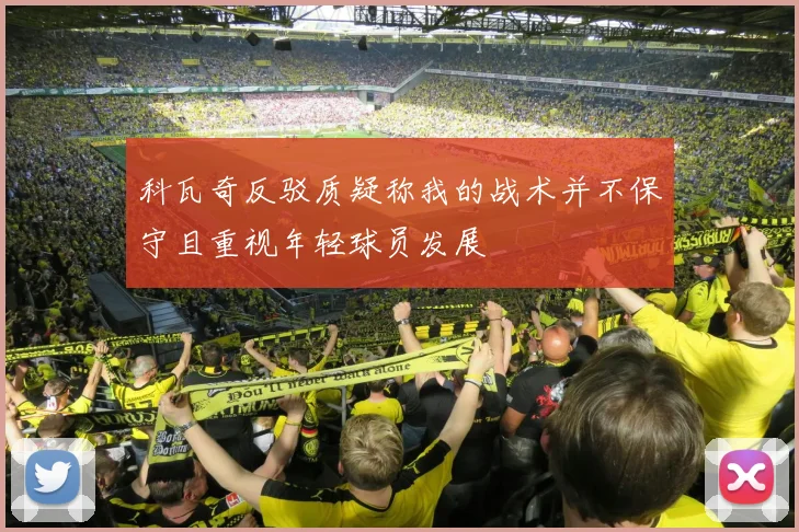 科瓦奇反驳质疑称我的战术并不保守且重视年轻球员发展