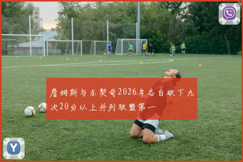 詹姆斯与东契奇2026年各自砍下九次20分以上并列联盟第一