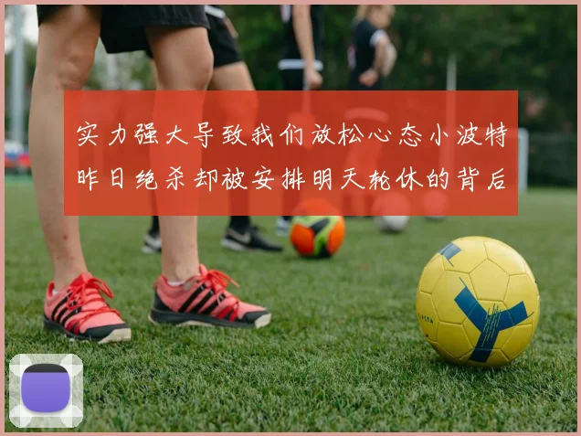 实力强大导致我们放松心态小波特昨日绝杀却被安排明天轮休的背后原因分析