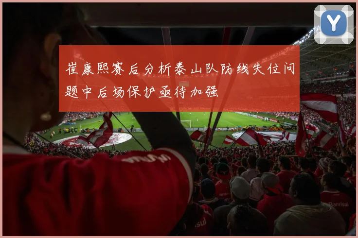 崔康熙赛后分析泰山队防线失位问题中后场保护亟待加强