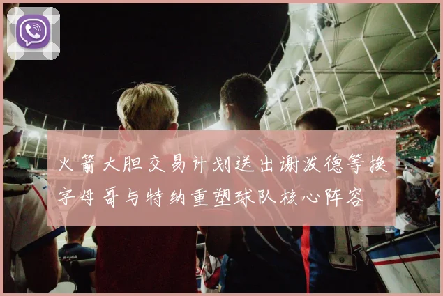 火箭大胆交易计划送出谢泼德等换字母哥与特纳重塑球队核心阵容