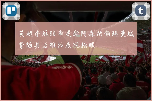 英超夺冠赔率更新阿森纳领跑曼城紧随其后维拉表现抢眼