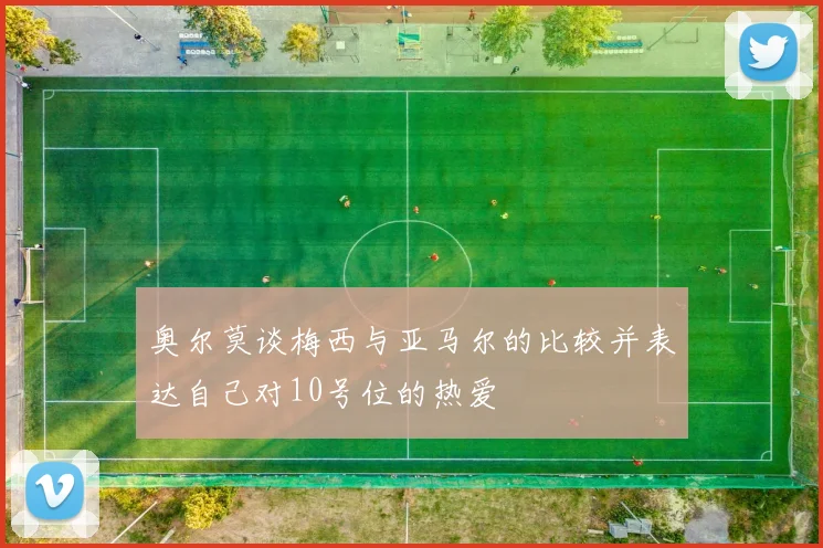 奥尔莫谈梅西与亚马尔的比较并表达自己对10号位的热爱