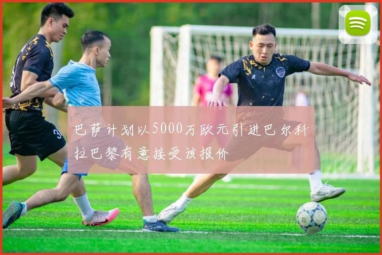 巴萨计划以5000万欧元引进巴尔科拉巴黎有意接受该报价