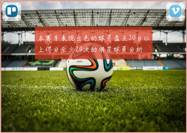 本赛季表现出色的球员盘点30分以上得分至少20次的明星球员分析