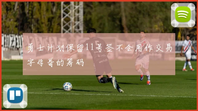 勇士计划保留11号签不会用作交易字母哥的筹码