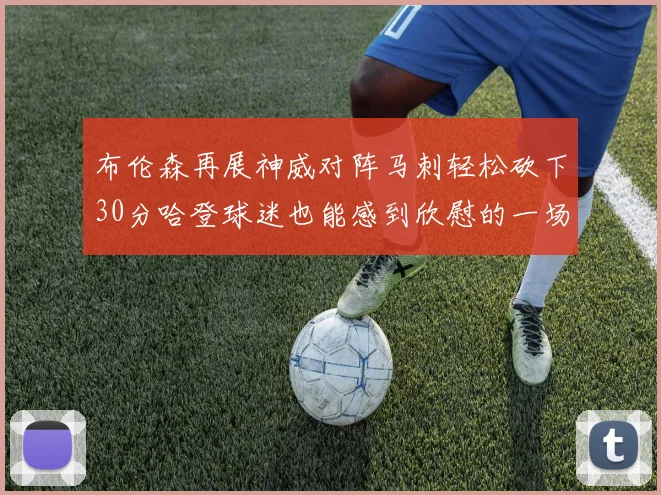 布伦森再展神威对阵马刺轻松砍下30分哈登球迷也能感到欣慰的一场比赛