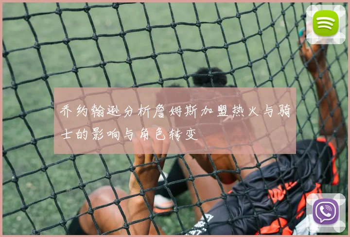 乔约翰逊分析詹姆斯加盟热火与骑士的影响与角色转变