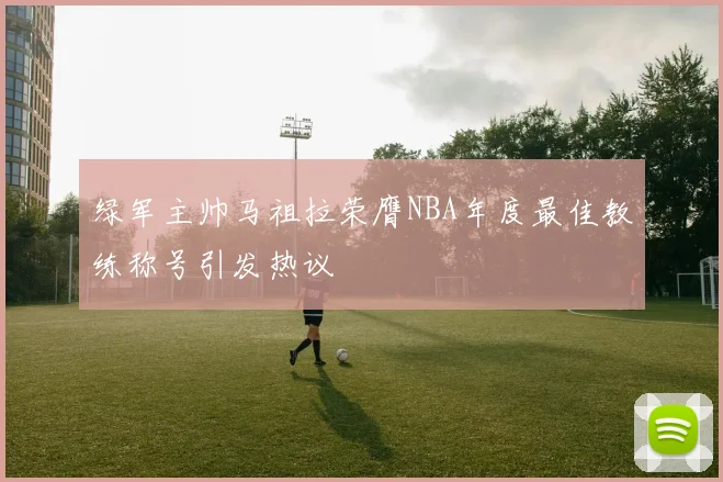 绿军主帅马祖拉荣膺NBA年度最佳教练称号引发热议