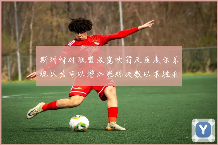 斯玛特对联盟放宽吹罚尺度表示乐观认为可以增加犯规次数以求胜利