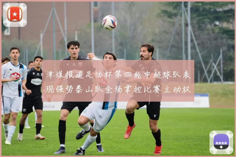 津媒报道足协杯第四轮中超球队表现强势泰山队全场掌控比赛主动权