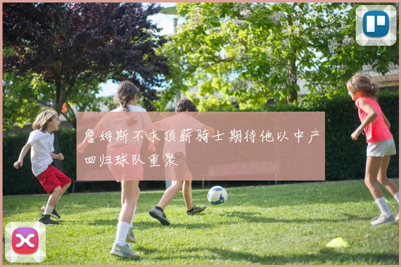 詹姆斯不求顶薪骑士期待他以中产回归球队重聚