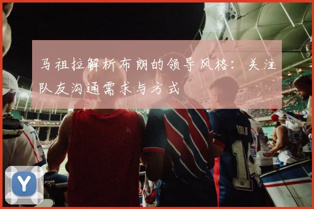 马祖拉解析布朗的领导风格：关注队友沟通需求与方式
