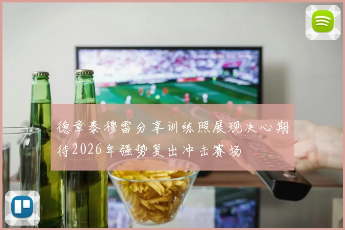 德章泰穆雷分享训练照展现决心期待2026年强势复出冲击赛场