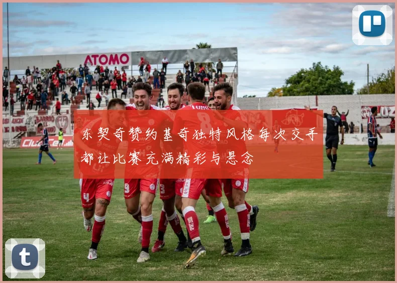 东契奇赞约基奇独特风格每次交手都让比赛充满精彩与悬念