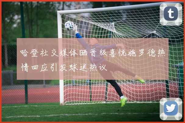 哈登社交媒体晒晋级喜悦施罗德热情回应引发球迷热议