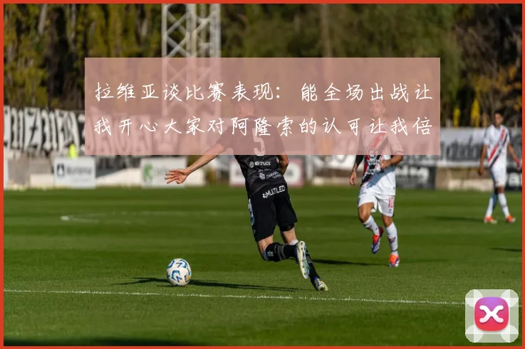 拉维亚谈比赛表现：能全场出战让我开心大家对阿隆索的认可让我倍感振奋