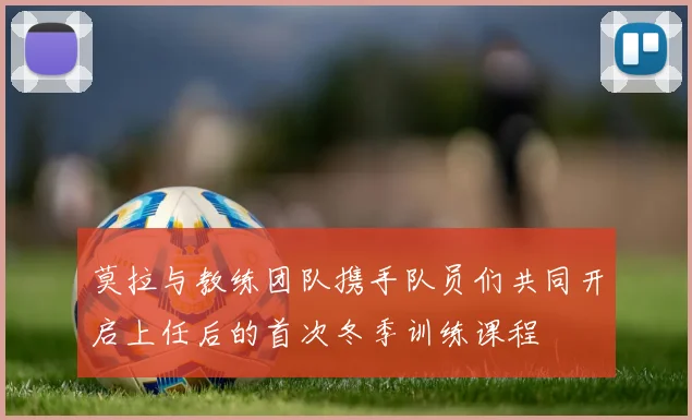 莫拉与教练团队携手队员们共同开启上任后的首次冬季训练课程