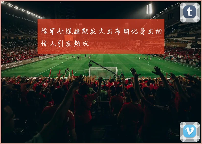 绿军社媒幽默发文龙布朗化身龙的传人引发热议
