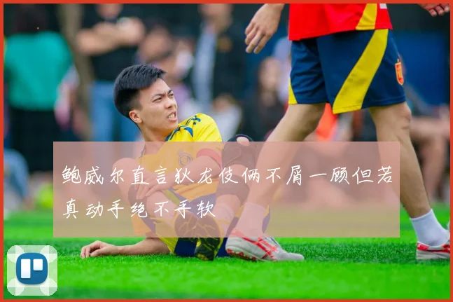 鲍威尔直言狄龙伎俩不屑一顾但若真动手绝不手软