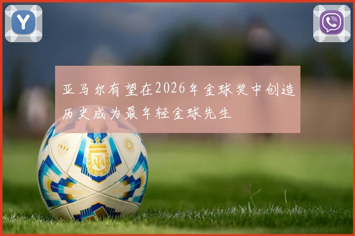 亚马尔有望在2026年金球奖中创造历史成为最年轻金球先生