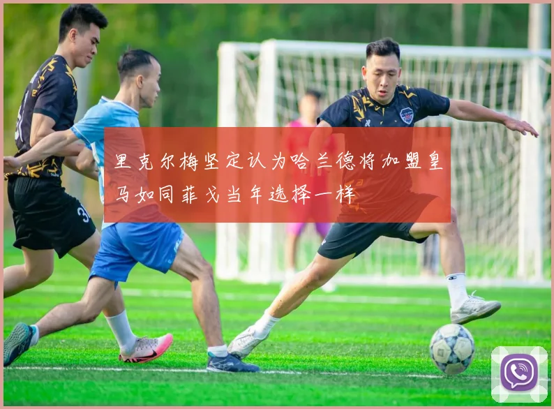 里克尔梅坚定认为哈兰德将加盟皇马如同菲戈当年选择一样