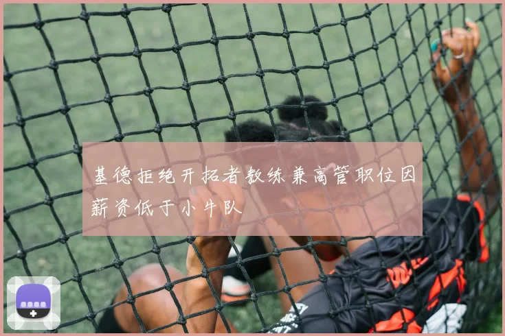 基德拒绝开拓者教练兼高管职位因薪资低于小牛队