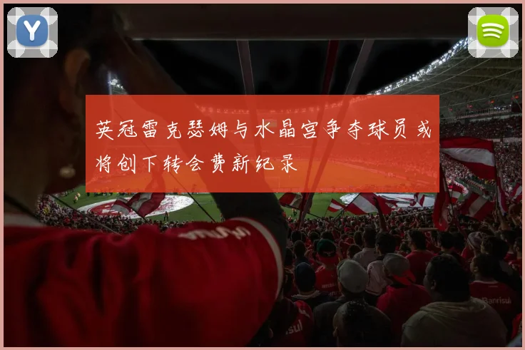 英冠雷克瑟姆与水晶宫争夺球员或将创下转会费新纪录