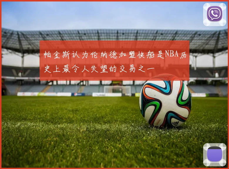 帕金斯认为伦纳德加盟快船是NBA历史上最令人失望的交易之一