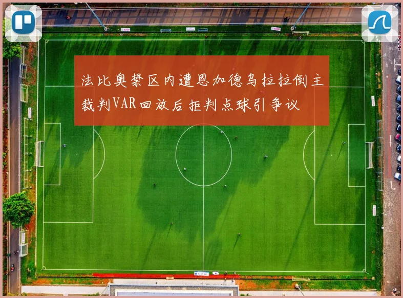 法比奥禁区内遭恩加德乌拉拉倒主裁判VAR回放后拒判点球引争议