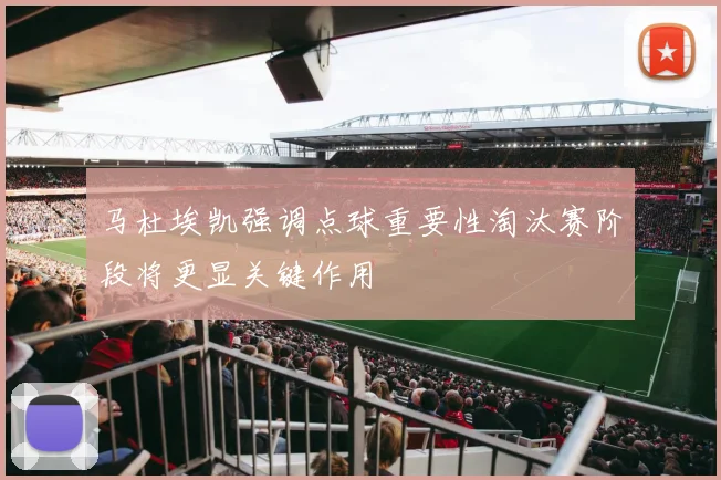 马杜埃凯强调点球重要性淘汰赛阶段将更显关键作用