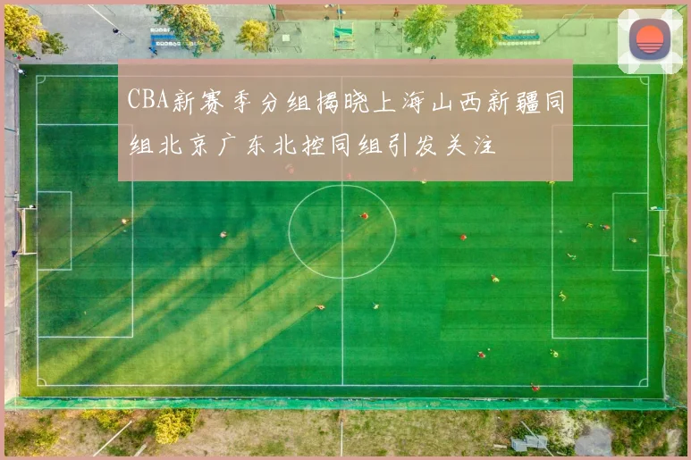 CBA新赛季分组揭晓上海山西新疆同组北京广东北控同组引发关注
