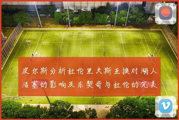 皮尔斯分析杜伦里夫斯互换对湖人活塞的影响及东契奇与杜伦的完美搭配