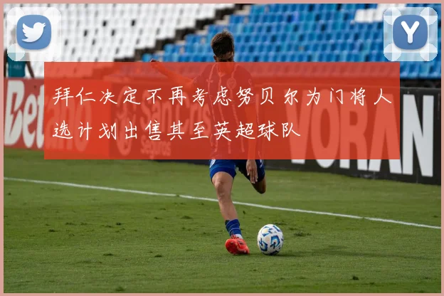 拜仁决定不再考虑努贝尔为门将人选计划出售其至英超球队