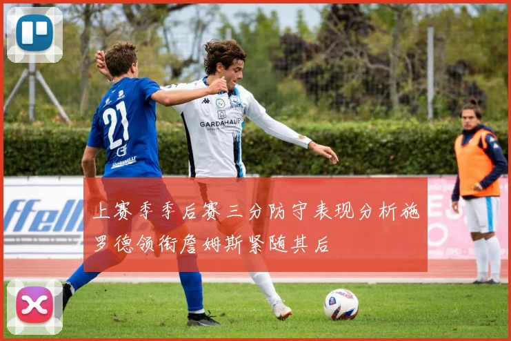 上赛季季后赛三分防守表现分析施罗德领衔詹姆斯紧随其后