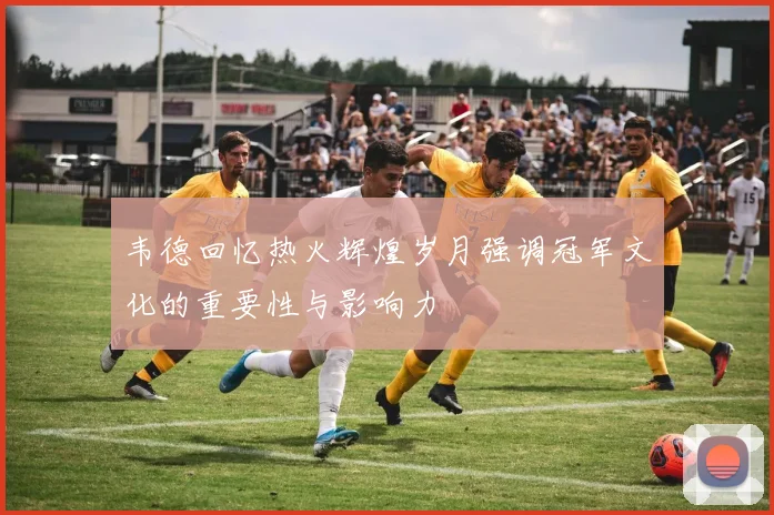 韦德回忆热火辉煌岁月强调冠军文化的重要性与影响力