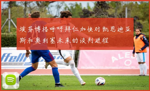 埃芬博格呼吁拜仁加快对凯恩迪亚斯和奥利塞未来的谈判进程