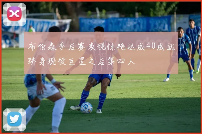 布伦森季后赛表现惊艳达成40成就跻身现役巨星之后第四人